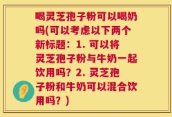 喝灵芝孢子粉可以喝奶吗(可以考虑以下两个新标题：1. 可以将灵芝孢子粉与牛奶一起饮用吗？2. 灵芝孢子粉和牛奶可以混合饮用吗？)