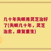 几十年失眠用灵芝治好了(失眠几十年，灵芝治愈，康复重生)
