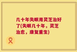 几十年失眠用灵芝治好了(失眠几十年，灵芝治愈，康复重生)