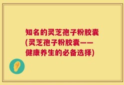 知名的灵芝孢子粉胶囊(灵芝孢子粉胶囊——健康养生的必备选择)