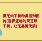 灵芝烘干机种类区别图片(选择正确的灵芝烘干机，让芝品更优质)