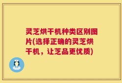 灵芝烘干机种类区别图片(选择正确的灵芝烘干机，让芝品更优质)