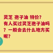 灵芝 孢子油 特价？有人买过灵芝孢子油吗？一般会去什么地方买呢？