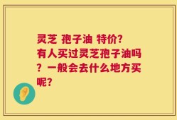 灵芝 孢子油 特价？有人买过灵芝孢子油吗？一般会去什么地方买呢？