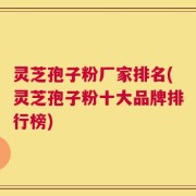 灵芝孢子粉厂家排名(灵芝孢子粉十大品牌排行榜)