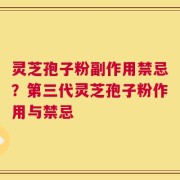 灵芝孢子粉副作用禁忌？第三代灵芝孢子粉作用与禁忌