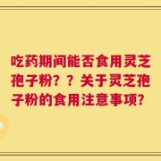 吃药期间能否食用灵芝孢子粉？？关于灵芝孢子粉的食用注意事项？