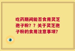 吃药期间能否食用灵芝孢子粉？？关于灵芝孢子粉的食用注意事项？