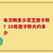 每次喝多少灵芝孢子粉？10克孢子粉大约多少