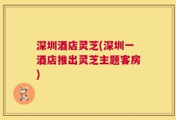 深圳酒店灵芝(深圳一酒店推出灵芝主题客房)