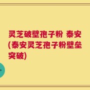灵芝破壁孢子粉 泰安(泰安灵芝孢子粉壁垒突破)