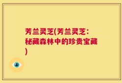 芳兰灵芝(芳兰灵芝：秘藏森林中的珍贵宝藏)