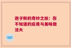 孢子粉的奇妙之旅：你不知道的应用与美味做法大