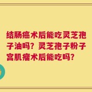 结肠癌术后能吃灵芝孢子油吗？灵芝孢子粉子宫肌瘤术后能吃吗？
