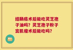 结肠癌术后能吃灵芝孢子油吗？灵芝孢子粉子宫肌瘤术后能吃吗？