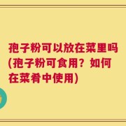 孢子粉可以放在菜里吗(孢子粉可食用？如何在菜肴中使用)