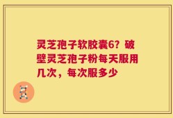 灵芝孢子软胶囊6？破壁灵芝孢子粉每天服用几次，每次服多少