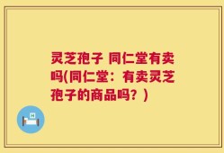 灵芝孢子 同仁堂有卖吗(同仁堂：有卖灵芝孢子的商品吗？)