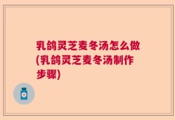 乳鸽灵芝麦冬汤怎么做(乳鸽灵芝麦冬汤制作步骤)