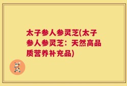 太子参人参灵芝(太子参人参灵芝：天然高品质营养补充品)