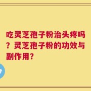 吃灵芝孢子粉治头疼吗？灵芝孢子粉的功效与副作用？