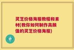 灵芝价格海报教程和素材(教你如何制作高颜值的灵芝价格海报)