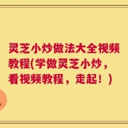 灵芝小炒做法大全视频教程(学做灵芝小炒，看视频教程，走起！)
