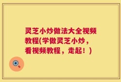 灵芝小炒做法大全视频教程(学做灵芝小炒，看视频教程，走起！)