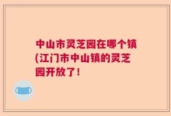 中山市灵芝园在哪个镇(江门市中山镇的灵芝园开放了！