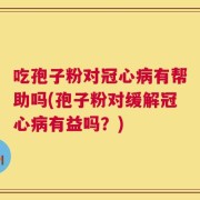 吃孢子粉对冠心病有帮助吗(孢子粉对缓解冠心病有益吗？)
