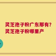 灵芝孢子粉广东那有？灵芝孢子粉哪里产
