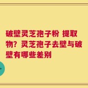 破壁灵芝孢子粉 提取物？灵芝孢子去壁与破壁有哪些差别
