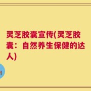 灵芝胶囊宣传(灵芝胶囊：自然养生保健的达人)