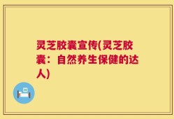 灵芝胶囊宣传(灵芝胶囊：自然养生保健的达人)