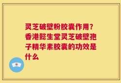 灵芝破壁粉胶囊作用？香港懿生堂灵芝破壁孢子精华素胶囊的功效是什么