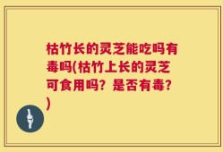 枯竹长的灵芝能吃吗有毒吗(枯竹上长的灵芝可食用吗？是否有毒？)
