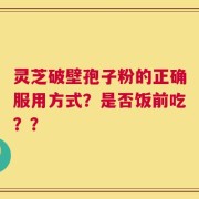 灵芝破壁孢子粉的正确服用方式？是否饭前吃？？