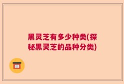 黑灵芝有多少种类(探秘黑灵芝的品种分类)