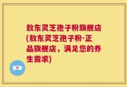 敖东灵芝孢子粉旗舰店(敖东灵芝孢子粉-正品旗舰店，满足您的养生需求)