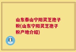 山东泰山宁阳灵芝孢子粉(山东宁阳灵芝孢子粉产地介绍)