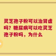 灵芝孢子粉可以治肾虚吗？糖尿病可以吃灵芝孢子粉吗，为什么