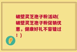 破壁灵芝孢子粉活动(破壁灵芝孢子粉促销优惠，健康好礼不容错过！)