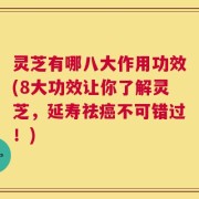灵芝有哪八大作用功效(8大功效让你了解灵芝，延寿祛癌不可错过！)