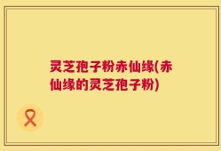 灵芝孢子粉赤仙缘(赤仙缘的灵芝孢子粉)