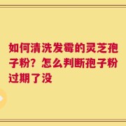 如何清洗发霉的灵芝孢子粉？怎么判断孢子粉过期了没