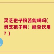 灵芝孢子粉苦能喝吗(灵芝孢子粉：能否饮用？)