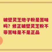 破壁灵芝炮子粉是苦味吗？修正破壁灵芝粉不带苦味是不是正品