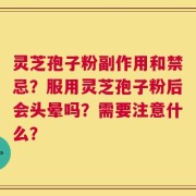 灵芝孢子粉副作用和禁忌？服用灵芝孢子粉后会头晕吗？需要注意什么？