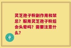 灵芝孢子粉副作用和禁忌？服用灵芝孢子粉后会头晕吗？需要注意什么？