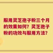 服用灵芝孢子粉三个月的效果如何？灵芝孢子粉的功效与服用方法？